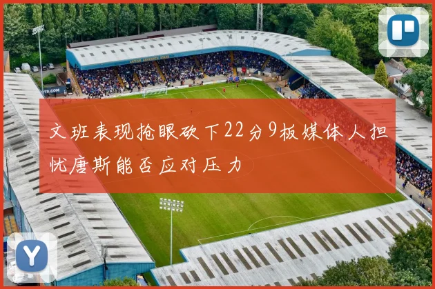 文班表现抢眼砍下22分9板媒体人担忧唐斯能否应对压力