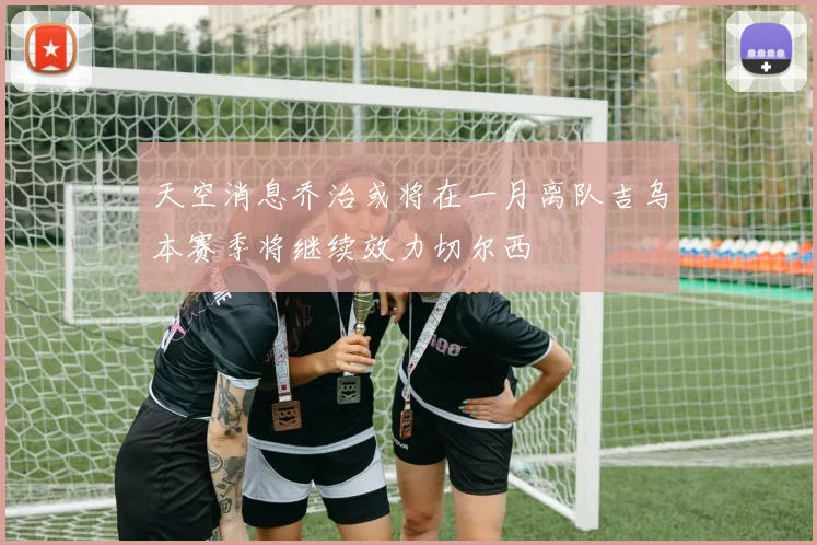 天空消息乔治或将在一月离队吉乌本赛季将继续效力切尔西