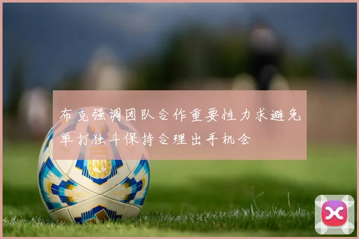 布克强调团队合作重要性力求避免单打独斗保持合理出手机会