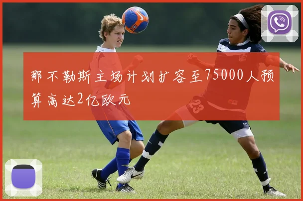 那不勒斯主场计划扩容至75000人预算高达2亿欧元
