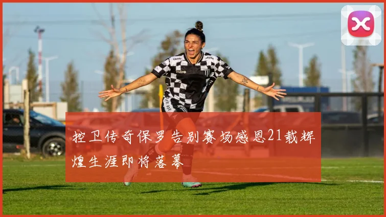 控卫传奇保罗告别赛场感恩21载辉煌生涯即将落幕