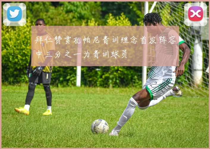 拜仁赞赏孔帕尼青训理念首发阵容中三分之一为青训球员