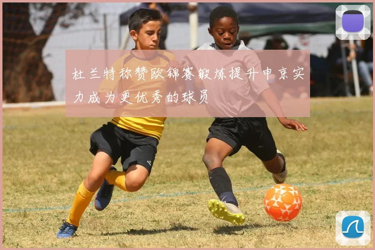 杜兰特称赞欧锦赛锻炼提升申京实力成为更优秀的球员