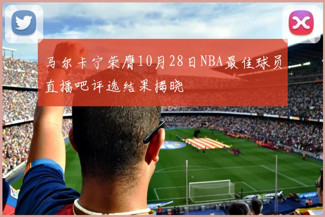 马尔卡宁荣膺10月28日NBA最佳球员直播吧评选结果揭晓