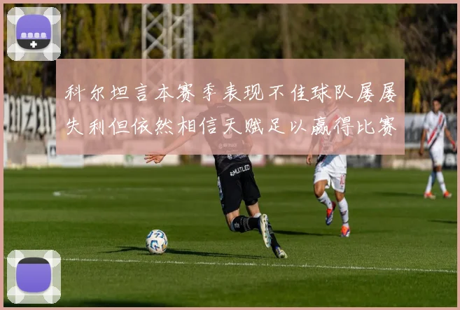 科尔坦言本赛季表现不佳球队屡屡失利但依然相信天赋足以赢得比赛