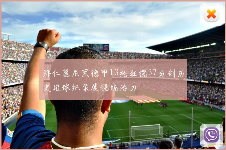 拜仁慕尼黑德甲13轮狂揽37分创历史进球纪录展现统治力