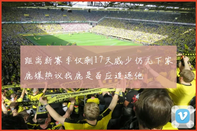 距离新赛季仅剩17天威少仍无下家鹿媒热议我鹿是否应追逐他