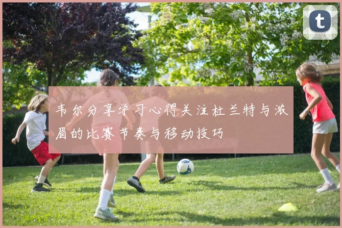 韦尔分享学习心得关注杜兰特与浓眉的比赛节奏与移动技巧