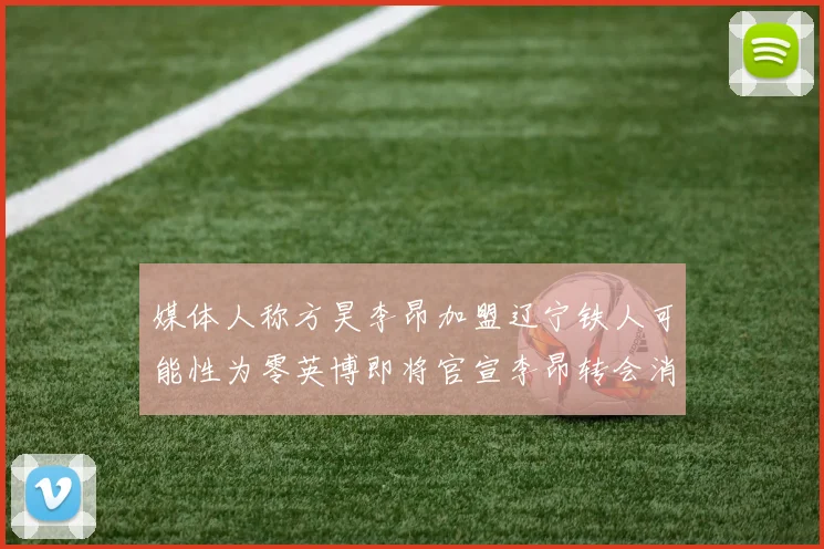 媒体人称方昊李昂加盟辽宁铁人可能性为零英博即将官宣李昂转会消息