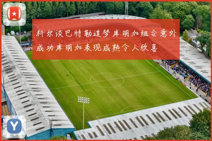 科尔谈巴特勒追梦库明加组合意外成功库明加表现成熟令人欣喜