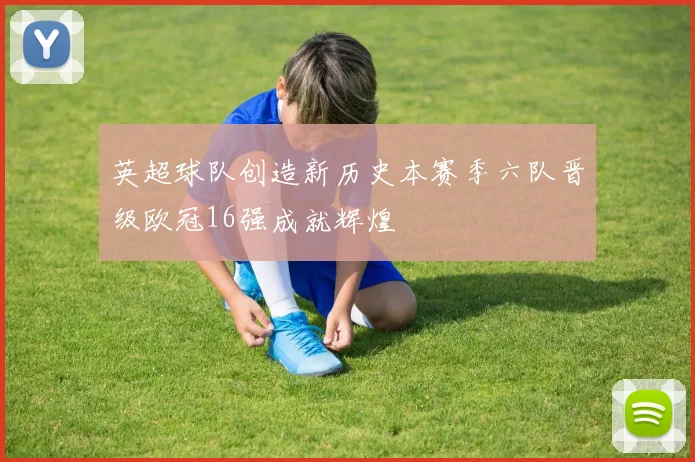 英超球队创造新历史本赛季六队晋级欧冠16强成就辉煌
