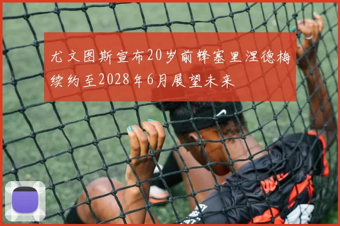 尤文图斯宣布20岁前锋塞里涅德梅续约至2028年6月展望未来