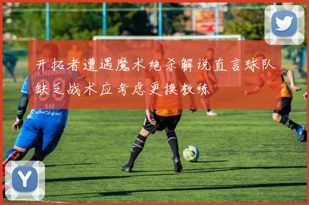 开拓者遭遇魔术绝杀解说直言球队缺乏战术应考虑更换教练