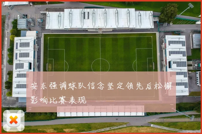 安东强调球队信念坚定领先后松懈影响比赛表现