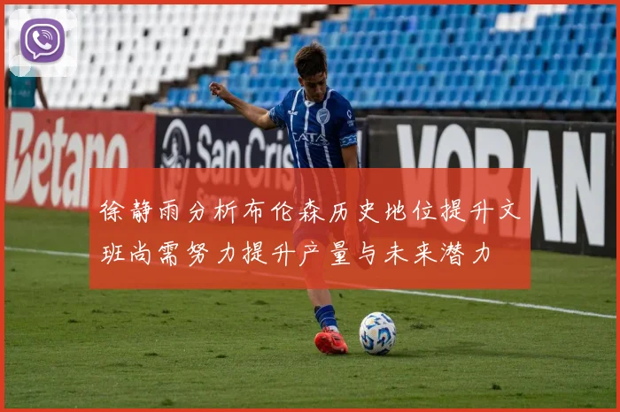 徐静雨分析布伦森历史地位提升文班尚需努力提升产量与未来潜力