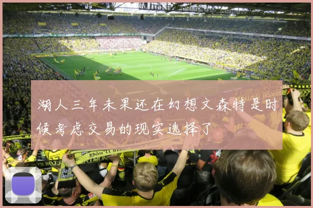 湖人三年未果还在幻想文森特是时候考虑交易的现实选择了