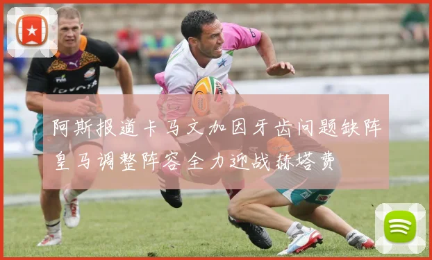 阿斯报道卡马文加因牙齿问题缺阵皇马调整阵容全力迎战赫塔费