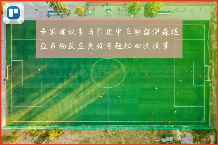 专家建议皇马引进中卫助赫伊森适应市场反应良好可轻松回收投资