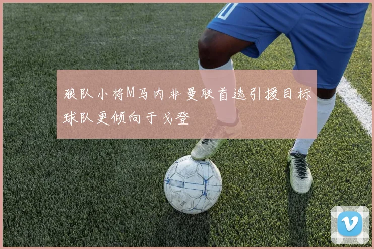 狼队小将M马内非曼联首选引援目标球队更倾向于戈登