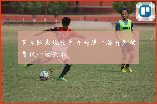 罗马队表现出色九轮进十球并列榜首仅一场失利