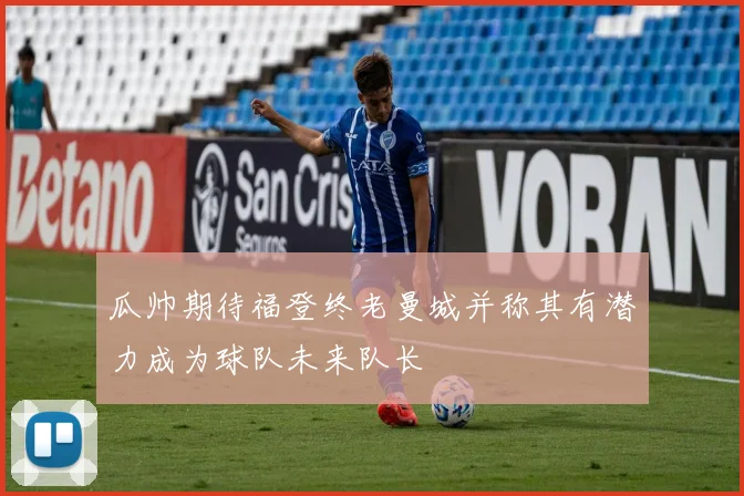 瓜帅期待福登终老曼城并称其有潜力成为球队未来队长