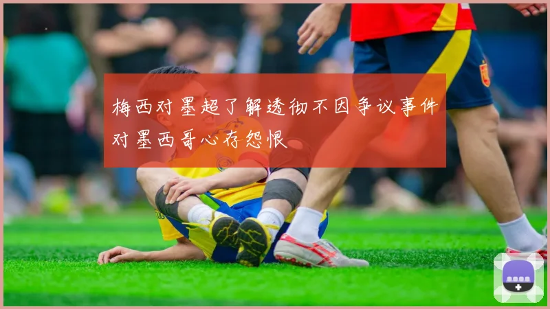梅西对墨超了解透彻不因争议事件对墨西哥心存怨恨