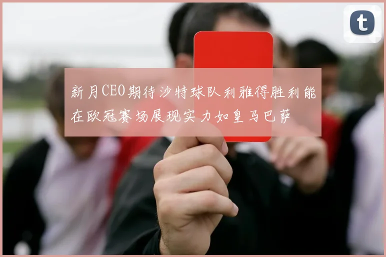 新月CEO期待沙特球队利雅得胜利能在欧冠赛场展现实力如皇马巴萨