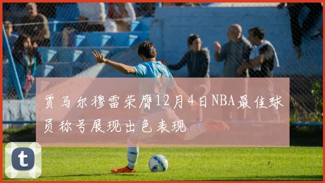 贾马尔穆雷荣膺12月4日NBA最佳球员称号展现出色表现