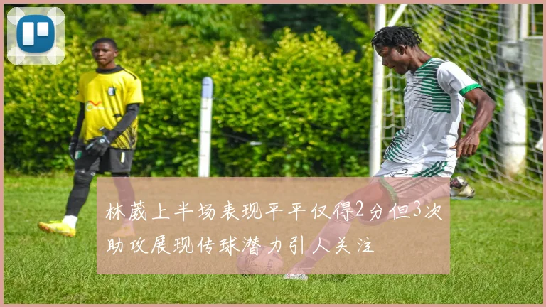 林葳上半场表现平平仅得2分但3次助攻展现传球潜力引人关注