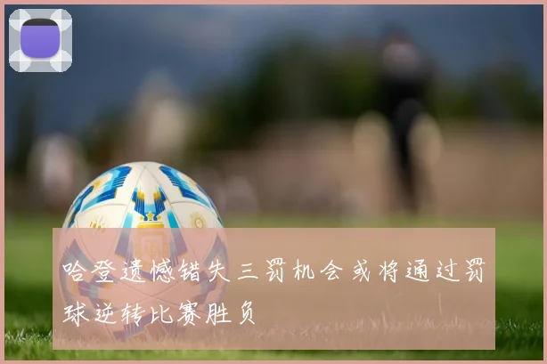 哈登遗憾错失三罚机会或将通过罚球逆转比赛胜负