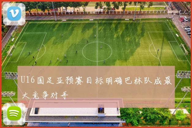 U16国足亚预赛目标明确巴林队成最大竞争对手