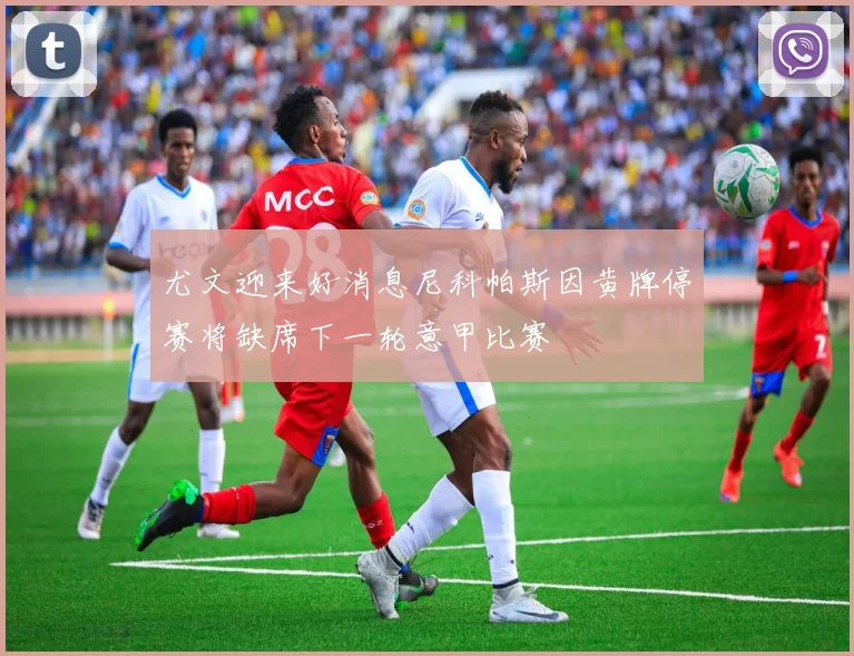 尤文迎来好消息尼科帕斯因黄牌停赛将缺席下一轮意甲比赛