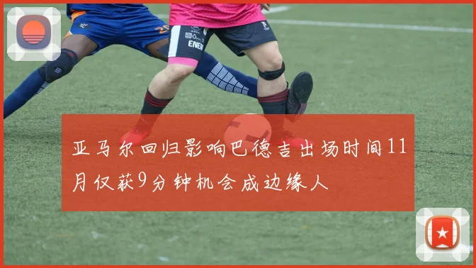 亚马尔回归影响巴德吉出场时间11月仅获9分钟机会成边缘人