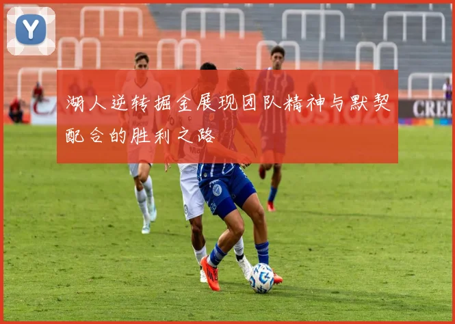 湖人逆转掘金展现团队精神与默契配合的胜利之路