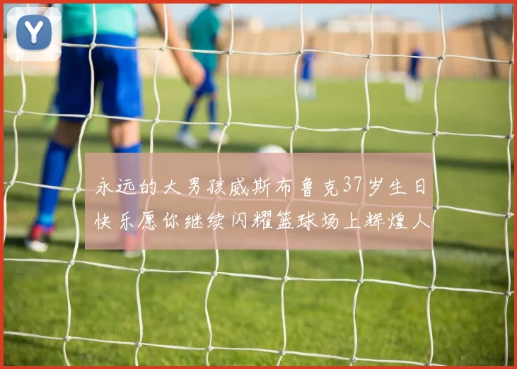 永远的大男孩威斯布鲁克37岁生日快乐愿你继续闪耀篮球场上辉煌人生