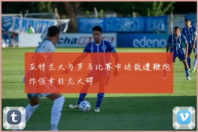 亚特兰大与罗马比赛中边裁遭鞭炮炸伤幸好无大碍