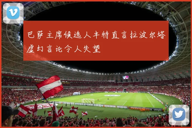 巴萨主席候选人丰特直言拉波尔塔虚幻言论令人失望
