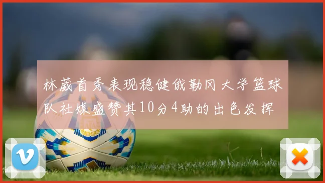 林葳首秀表现稳健俄勒冈大学篮球队社媒盛赞其10分4助的出色发挥