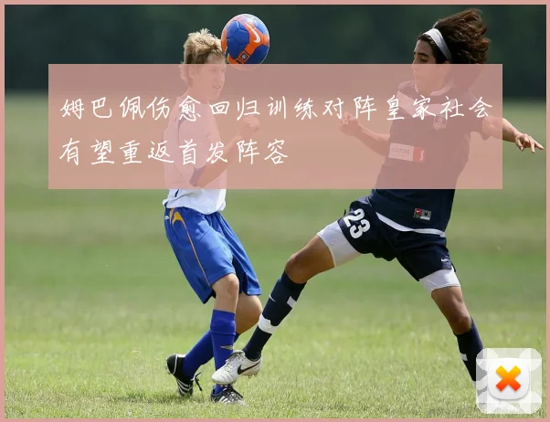 姆巴佩伤愈回归训练对阵皇家社会有望重返首发阵容