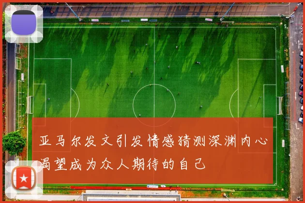 亚马尔发文引发情感猜测深渊内心渴望成为众人期待的自己