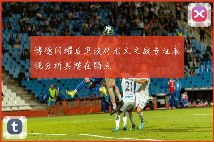 博德闪耀后卫谈对尤文之战专注表现分析其潜在弱点