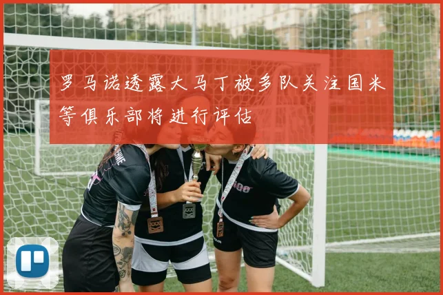 罗马诺透露大马丁被多队关注国米等俱乐部将进行评估