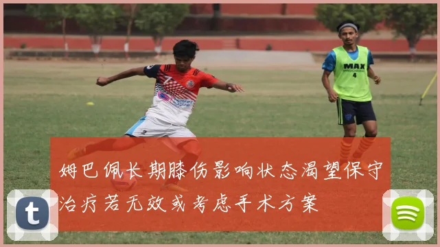 姆巴佩长期膝伤影响状态渴望保守治疗若无效或考虑手术方案
