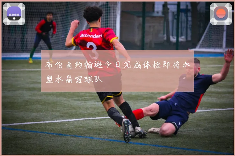 布伦南约翰逊今日完成体检即将加盟水晶宫球队