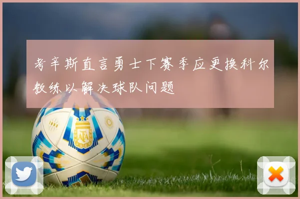 考辛斯直言勇士下赛季应更换科尔教练以解决球队问题