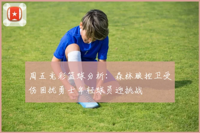 周五竞彩篮球分析：森林狼控卫受伤困扰勇士年轻球员迎挑战
