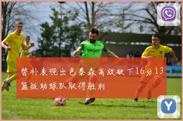 替补表现出色泰森高效砍下16分13篮板助球队取得胜利