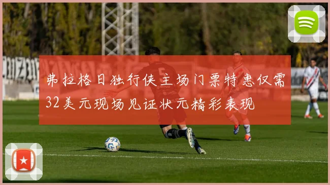 弗拉格日独行侠主场门票特惠仅需32美元现场见证状元精彩表现