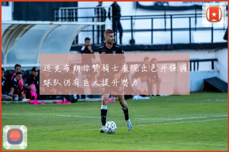 迈克布朗称赞骑士表现出色并强调球队仍有巨大提升潜力
