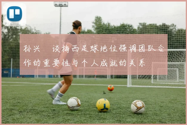 孙兴慜谈梅西足球地位强调团队合作的重要性与个人成就的关系